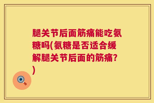 腿关节后面筋痛能吃氨糖吗(氨糖是否适合缓解腿关节后面的筋痛？)