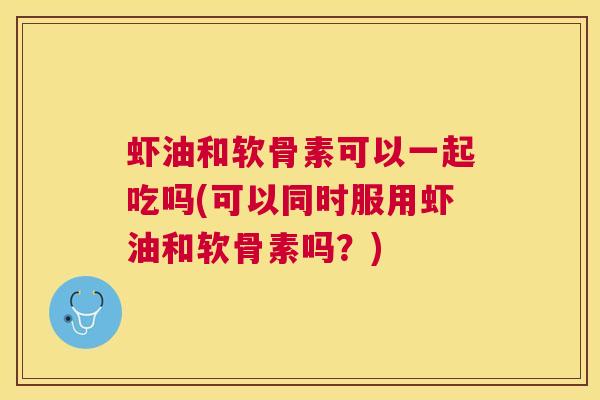 虾油和软骨素可以一起吃吗(可以同时服用虾油和软骨素吗？)