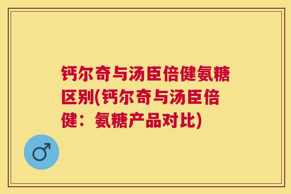 钙尔奇与汤臣倍健氨糖区别(钙尔奇与汤臣倍健：氨糖产品对比)
