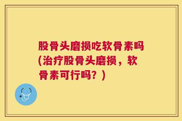 股骨头磨损吃软骨素吗(治疗股骨头磨损，软骨素可行吗？)
