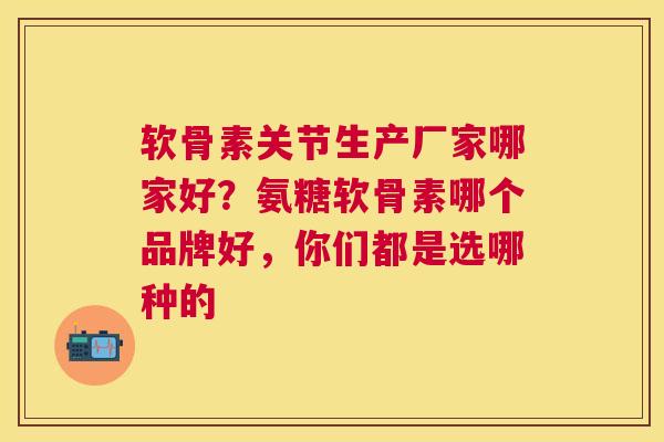 软骨素关节生产厂家哪家好？氨糖软骨素哪个品牌好，你们都是选哪种的