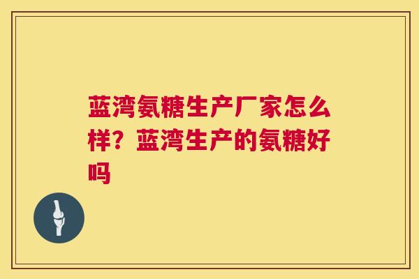 蓝湾氨糖生产厂家怎么样？蓝湾生产的氨糖好吗
