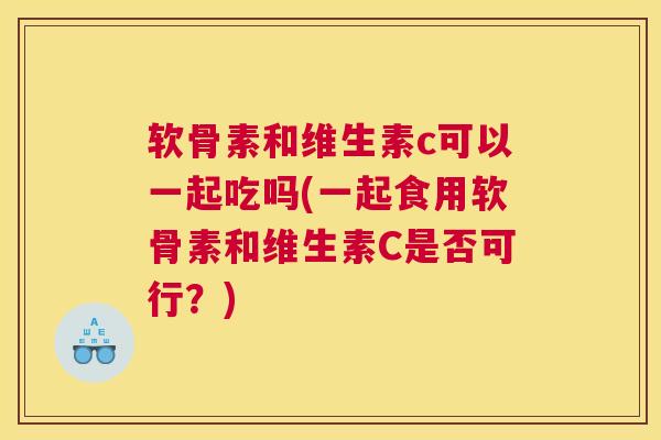 软骨素和维生素c可以一起吃吗(一起食用软骨素和维生素C是否可行?)