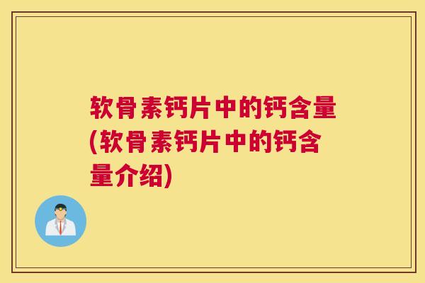 软骨素钙片中的钙含量(软骨素钙片中的钙含量介绍)