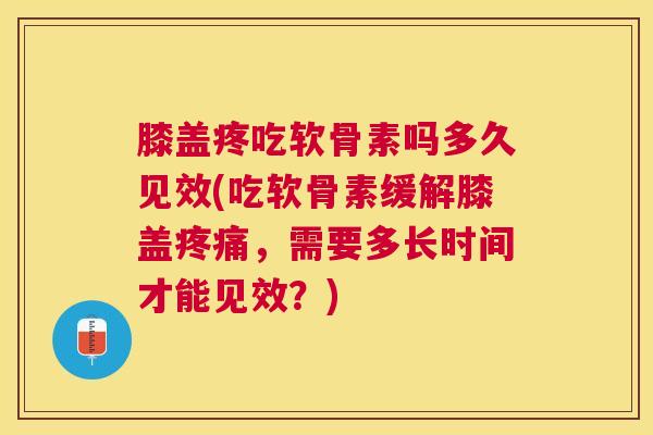 膝盖疼吃软骨素吗多久见效(吃软骨素缓解膝盖疼痛，需要多长时间才能见效？)