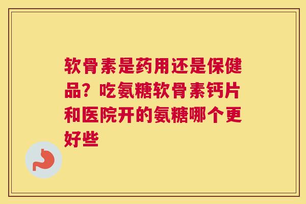 软骨素是药用还是保健品？吃氨糖软骨素钙片和医院开的氨糖哪个更好些