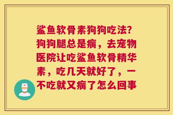 鲨鱼软骨素狗狗吃法？狗狗腿总是瘸，去宠物医院让吃鲨鱼软骨精华素，吃几天就好了，一不吃就又瘸了怎么回事