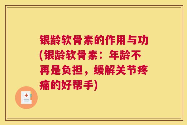 银龄软骨素的作用与功(银龄软骨素：年龄不再是负担，缓解关节疼痛的好帮手)