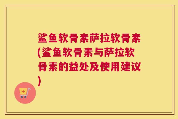 鲨鱼软骨素萨拉软骨素(鲨鱼软骨素与萨拉软骨素的益处及使用建议)