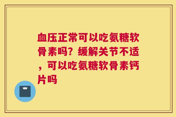 血压正常可以吃氨糖软骨素吗？缓解关节不适，可以吃氨糖软骨素钙片吗