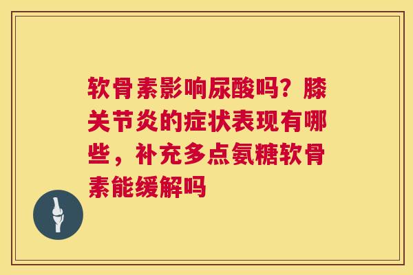 软骨素影响尿酸吗？膝关节炎的症状表现有哪些，补充多点氨糖软骨素能缓解吗
