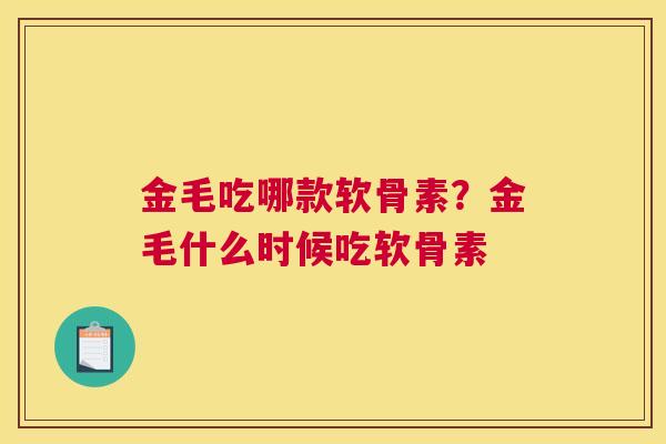 金毛吃哪款软骨素？金毛什么时候吃软骨素