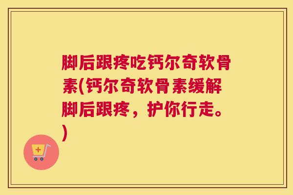 脚后跟疼吃钙尔奇软骨素(钙尔奇软骨素缓解脚后跟疼，护你行走。)
