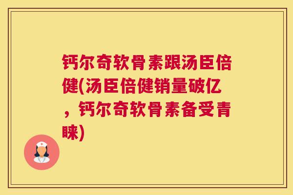 钙尔奇软骨素跟汤臣倍健(汤臣倍健销量破亿，钙尔奇软骨素备受青睐)