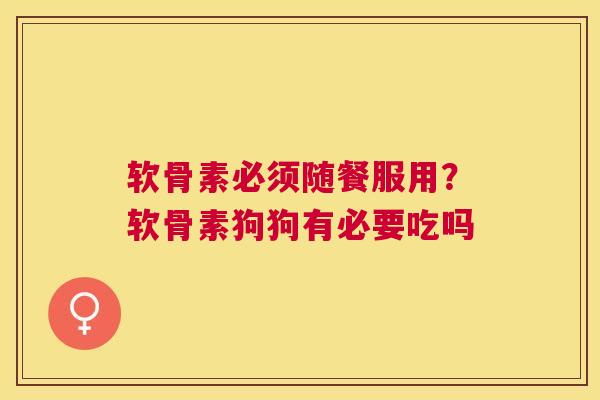 软骨素必须随餐服用?软骨素狗狗有必要吃吗 软骨素必须随餐服用?软骨素狗狗有必要吃吗