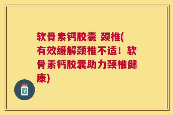 软骨素钙胶囊 颈椎(有效缓解颈椎不适!软骨素钙胶囊助力颈椎健康)