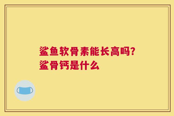 鲨鱼软骨素能长高吗？鲨骨钙是什么