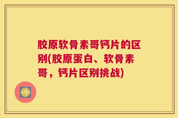 胶原软骨素哥钙片的区别(胶原蛋白、软骨素哥，钙片区别挑战)