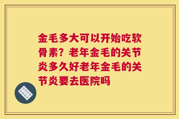 金毛多大可以开始吃软骨素？老年金毛的关节炎多久好老年金毛的关节炎要去医院吗