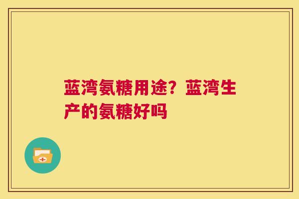 蓝湾氨糖用途？蓝湾生产的氨糖好吗