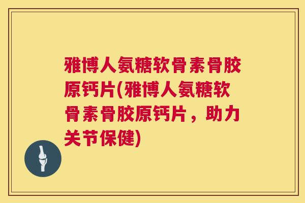 雅博人氨糖软骨素骨胶原钙片(雅博人氨糖软骨素骨胶原钙片,助力关节保健) 雅博人氨糖软骨素骨胶原钙片(雅博人氨糖软骨素骨胶原钙片,助力关节保健)