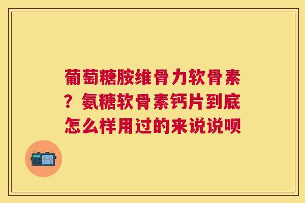 葡萄糖胺维骨力软骨素？氨糖软骨素钙片到底怎么样用过的来说说呗
