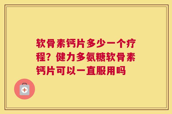 软骨素钙片多少一个疗程？健力多氨糖软骨素钙片可以一直服用吗