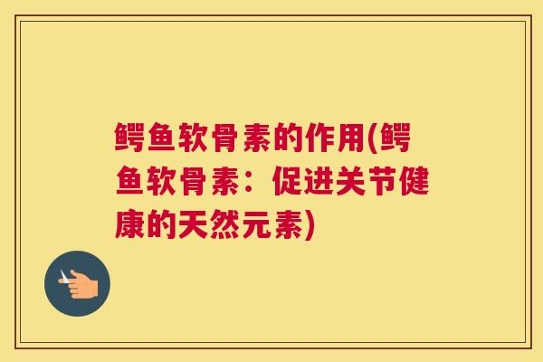 鳄鱼软骨素的作用(鳄鱼软骨素：促进关节健康的天然元素)