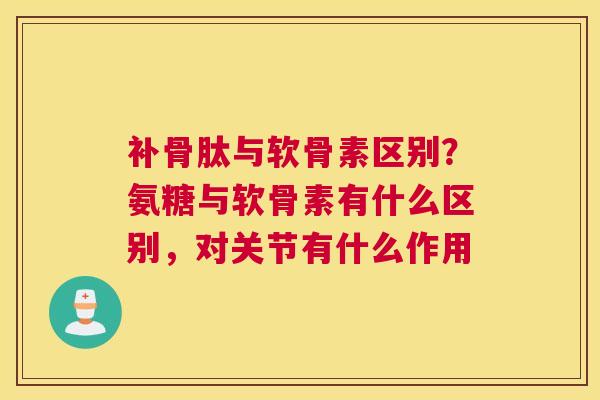 补骨肽与软骨素区别？氨糖与软骨素有什么区别，对关节有什么作用