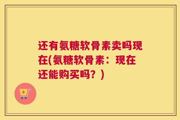 还有氨糖软骨素卖吗现在(氨糖软骨素：现在还能购买吗？)