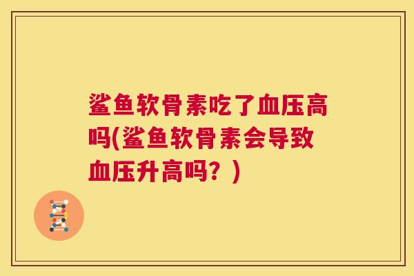 鲨鱼软骨素吃了血压高吗(鲨鱼软骨素会导致血压升高吗？)