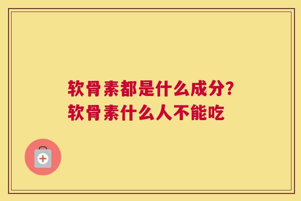 软骨素都是什么成分？软骨素什么人不能吃