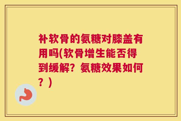 补软骨的氨糖对膝盖有用吗(软骨增生能否得到缓解？氨糖效果如何？)