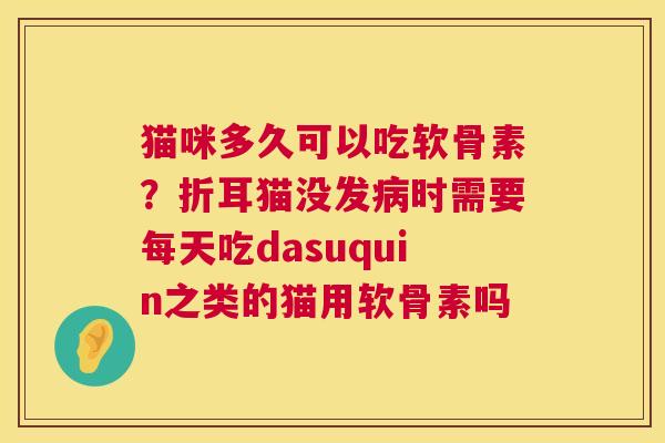 猫咪多久可以吃软骨素？折耳猫没发病时需要每天吃dasuquin之类的猫用软骨素吗