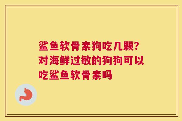 鲨鱼软骨素狗吃几颗？对海鲜过敏的狗狗可以吃鲨鱼软骨素吗