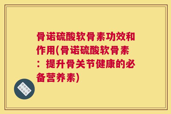 骨诺硫酸软骨素功效和作用(骨诺硫酸软骨素：提升骨关节健康的必备营养素)