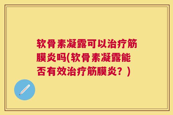 软骨素凝露可以治疗筋膜炎吗(软骨素凝露能否有效治疗筋膜炎？)