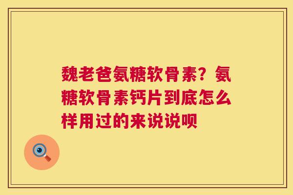 魏老爸氨糖软骨素？氨糖软骨素钙片到底怎么样用过的来说说呗