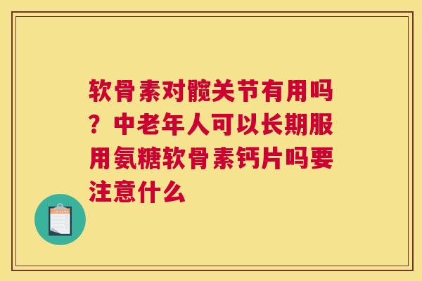 软骨素对髋关节有用吗?中老年人可以长期服用氨糖软骨素钙片吗要注意什么 软骨素对髋关节有用吗?中老年人可以长期服用氨糖软骨素钙片吗要注意什么