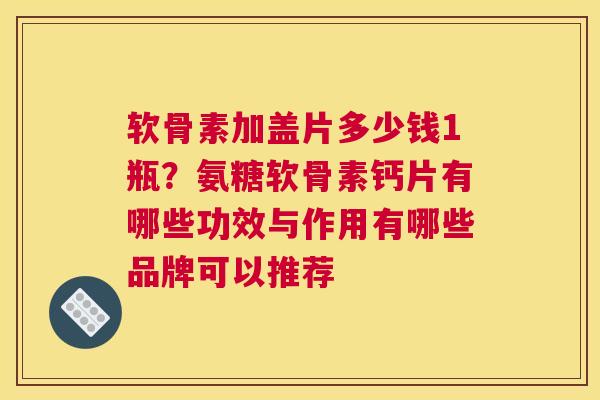 软骨素加盖片多少钱1瓶？氨糖软骨素钙片有哪些功效与作用有哪些品牌可以推荐