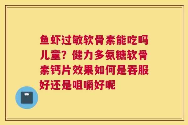 鱼虾过敏软骨素能吃吗儿童？健力多氨糖软骨素钙片效果如何是吞服好还是咀嚼好呢