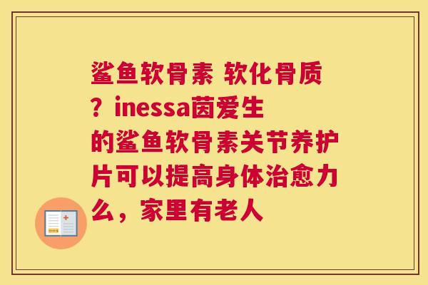 鲨鱼软骨素 软化骨质？inessa茵爱生的鲨鱼软骨素关节养护片可以提高身体治愈力么，家里有老人