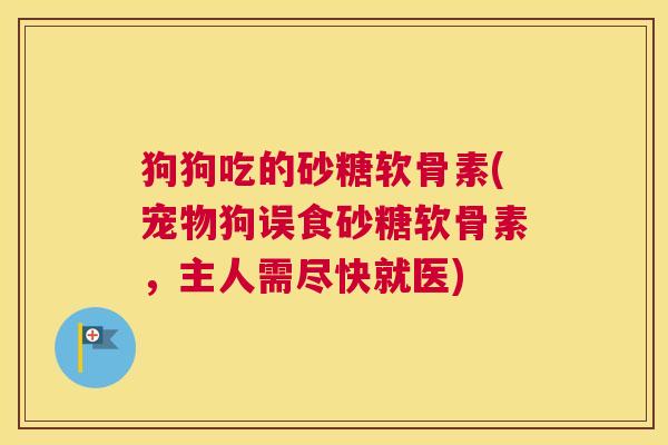 狗狗吃的砂糖软骨素(宠物狗误食砂糖软骨素，主人需尽快就医)