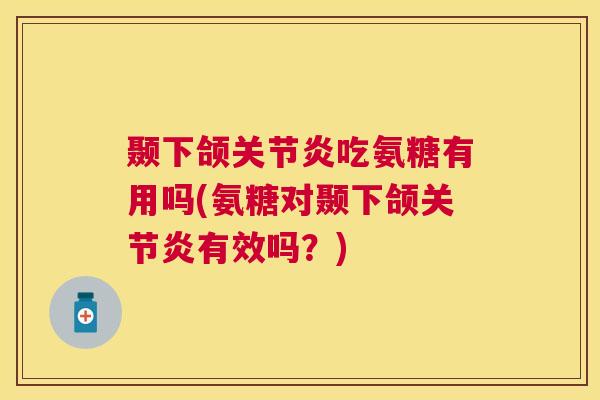 颞下颌关节炎吃氨糖有用吗(氨糖对颞下颌关节炎有效吗？)