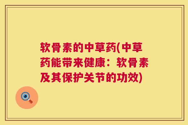 软骨素的中草药(中草药能带来健康:软骨素及其保护关节的功效) 软骨素的中草药(中草药能带来健康:软骨素及其保护关节的功效)