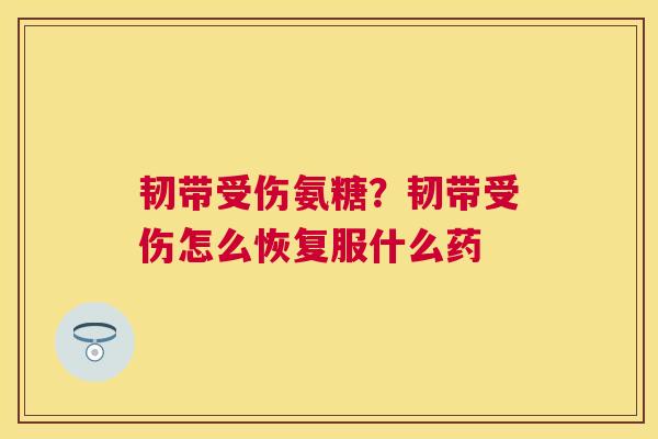 韧带受伤氨糖？韧带受伤怎么恢复服什么药