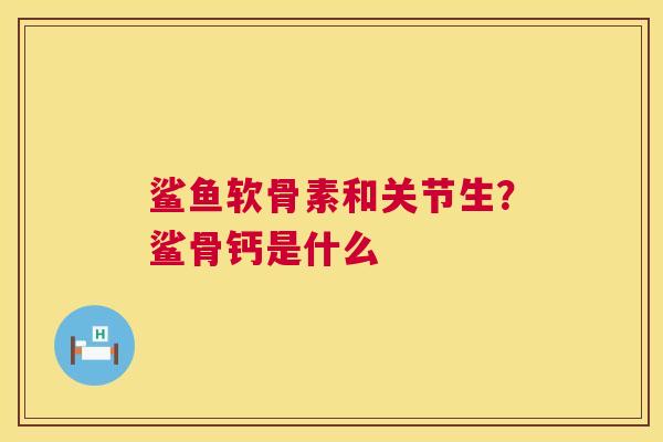 鲨鱼软骨素和关节生？鲨骨钙是什么