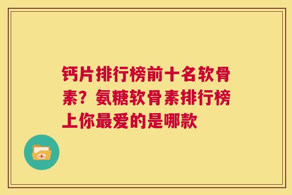 钙片排行榜前十名软骨素？氨糖软骨素排行榜上你爱的是哪款