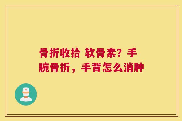 骨折收拾 软骨素？手腕骨折，手背怎么消肿