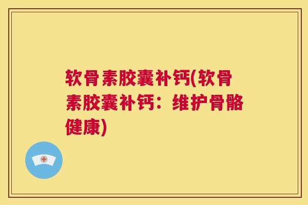 软骨素胶囊补钙(软骨素胶囊补钙：维护骨骼健康)